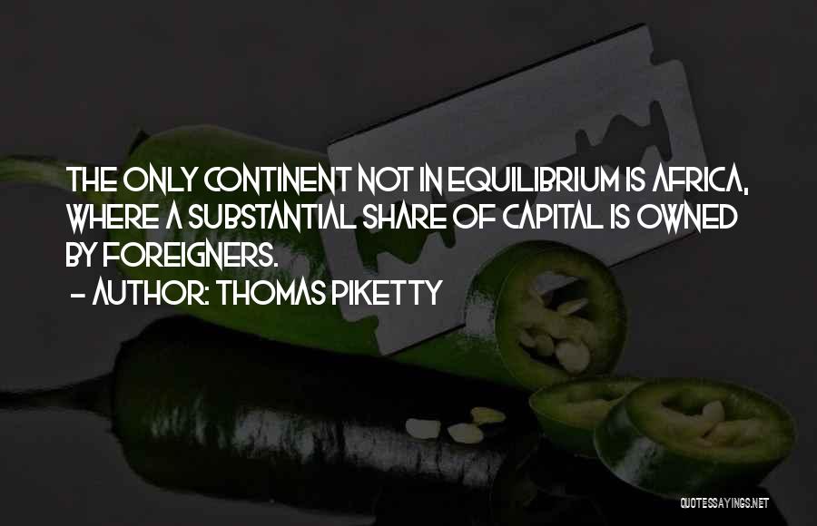 Thomas Piketty Quotes: The Only Continent Not In Equilibrium Is Africa, Where A Substantial Share Of Capital Is Owned By Foreigners.