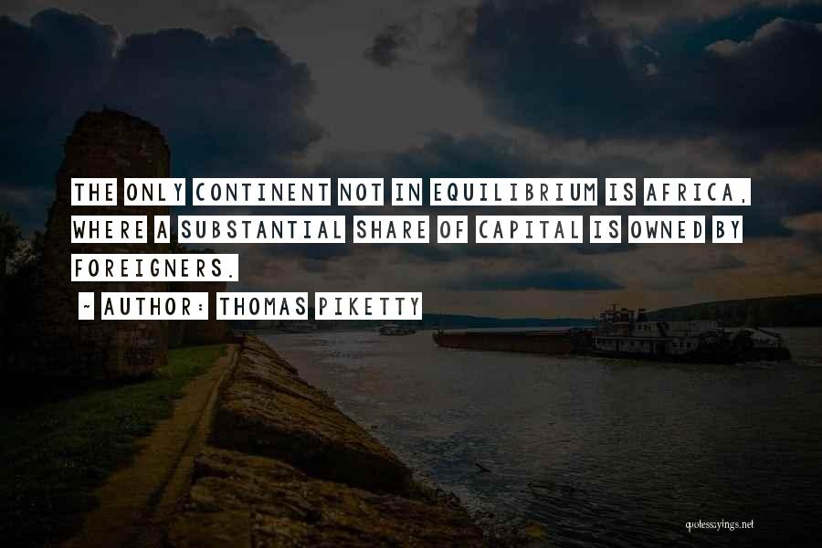 Thomas Piketty Quotes: The Only Continent Not In Equilibrium Is Africa, Where A Substantial Share Of Capital Is Owned By Foreigners.