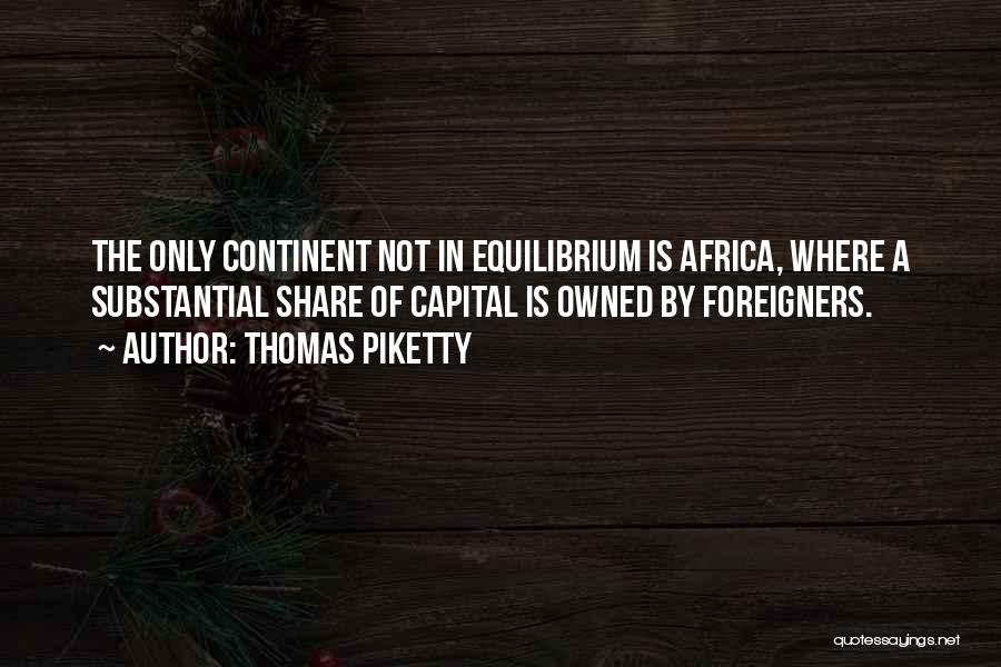 Thomas Piketty Quotes: The Only Continent Not In Equilibrium Is Africa, Where A Substantial Share Of Capital Is Owned By Foreigners.