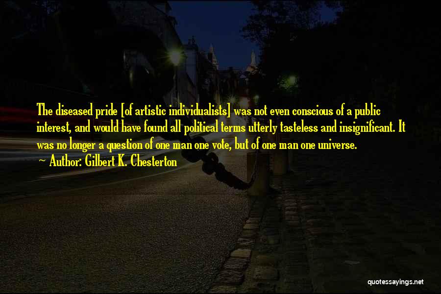 Gilbert K. Chesterton Quotes: The Diseased Pride [of Artistic Individualists] Was Not Even Conscious Of A Public Interest, And Would Have Found All Political