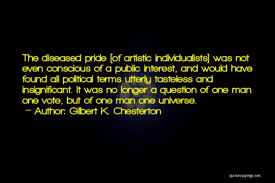 Gilbert K. Chesterton Quotes: The Diseased Pride [of Artistic Individualists] Was Not Even Conscious Of A Public Interest, And Would Have Found All Political