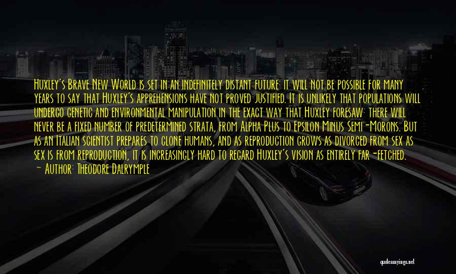 Theodore Dalrymple Quotes: Huxley's Brave New World Is Set In An Indefinitely Distant Future: It Will Not Be Possible For Many Years To