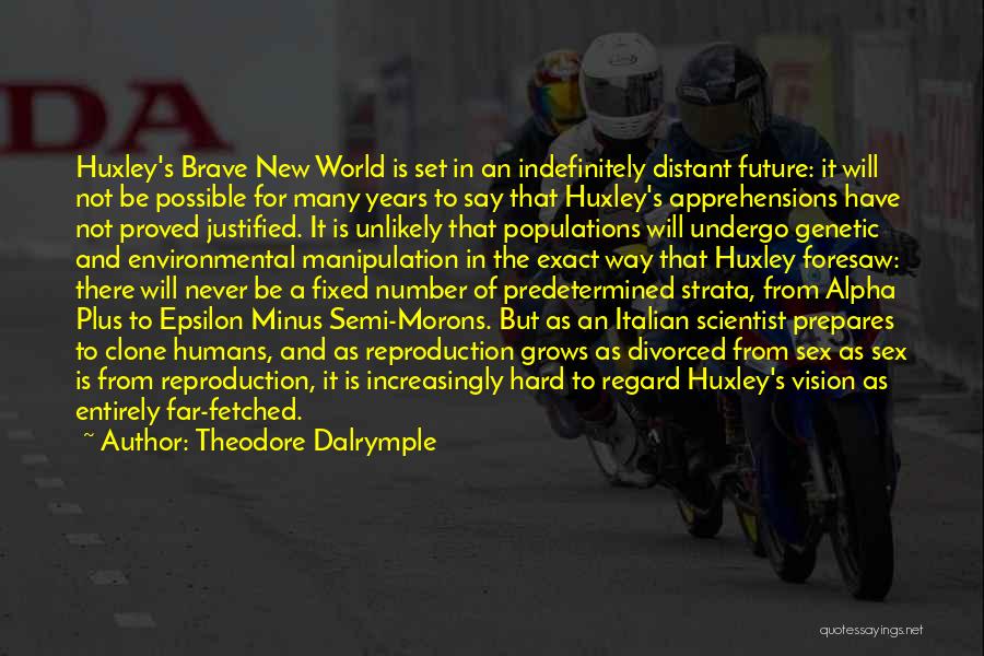 Theodore Dalrymple Quotes: Huxley's Brave New World Is Set In An Indefinitely Distant Future: It Will Not Be Possible For Many Years To