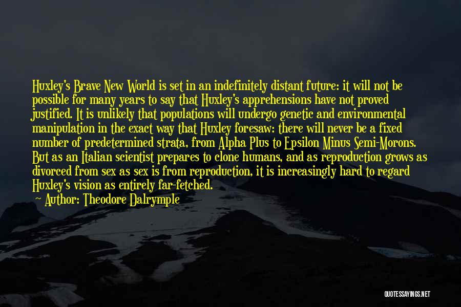 Theodore Dalrymple Quotes: Huxley's Brave New World Is Set In An Indefinitely Distant Future: It Will Not Be Possible For Many Years To