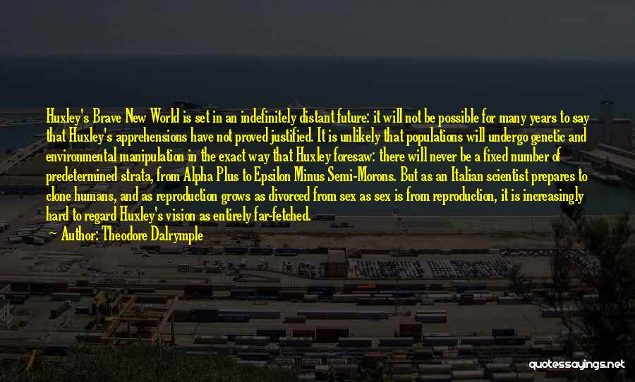 Theodore Dalrymple Quotes: Huxley's Brave New World Is Set In An Indefinitely Distant Future: It Will Not Be Possible For Many Years To