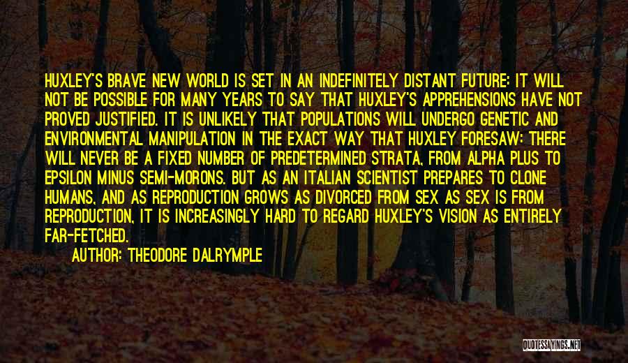 Theodore Dalrymple Quotes: Huxley's Brave New World Is Set In An Indefinitely Distant Future: It Will Not Be Possible For Many Years To