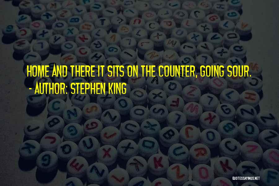 Stephen King Quotes: Home And There It Sits On The Counter, Going Sour.