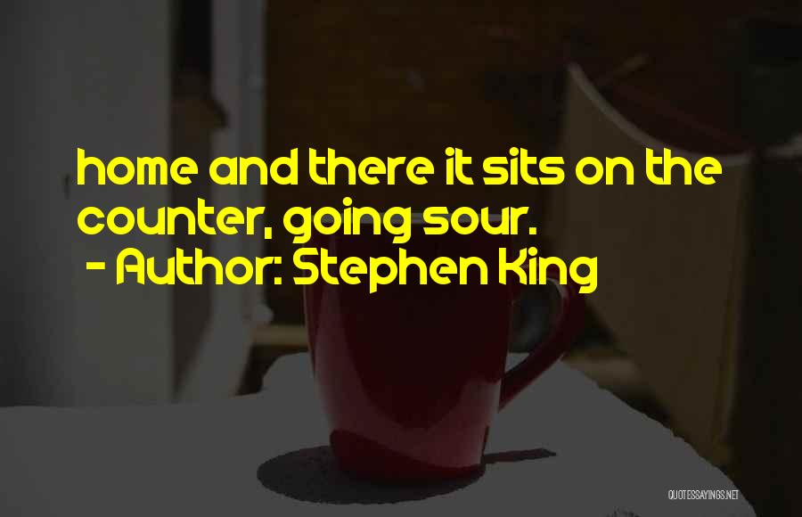 Stephen King Quotes: Home And There It Sits On The Counter, Going Sour.