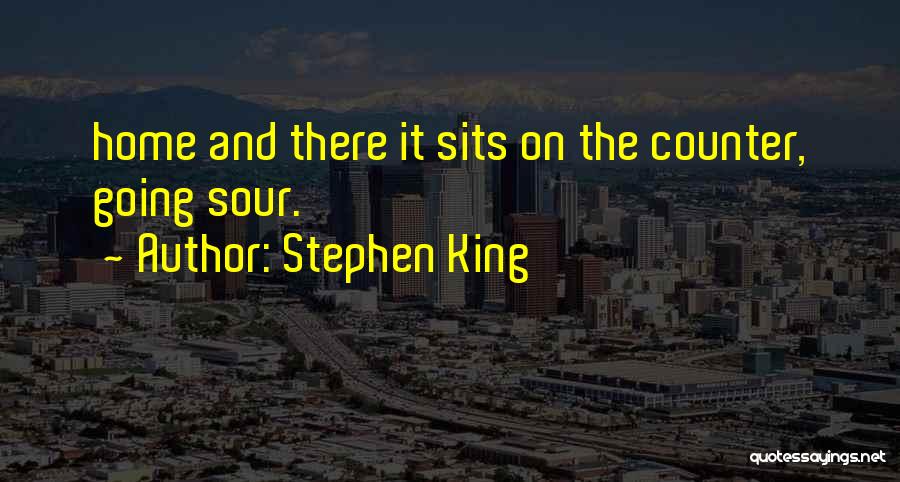 Stephen King Quotes: Home And There It Sits On The Counter, Going Sour.