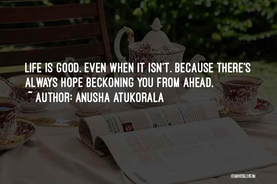 Anusha Atukorala Quotes: Life Is Good. Even When It Isn't. Because There's Always Hope Beckoning You From Ahead.