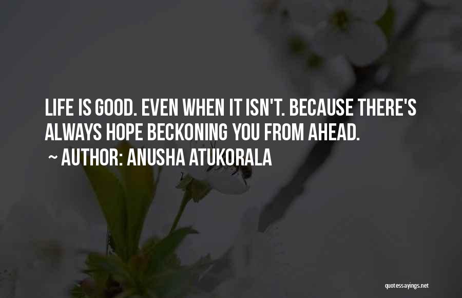 Anusha Atukorala Quotes: Life Is Good. Even When It Isn't. Because There's Always Hope Beckoning You From Ahead.