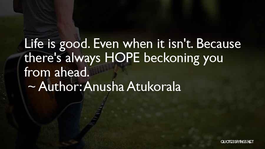 Anusha Atukorala Quotes: Life Is Good. Even When It Isn't. Because There's Always Hope Beckoning You From Ahead.