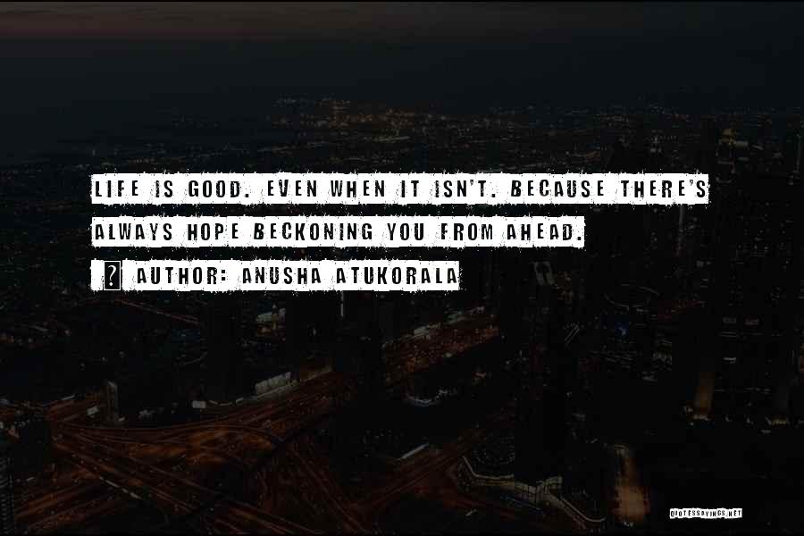 Anusha Atukorala Quotes: Life Is Good. Even When It Isn't. Because There's Always Hope Beckoning You From Ahead.