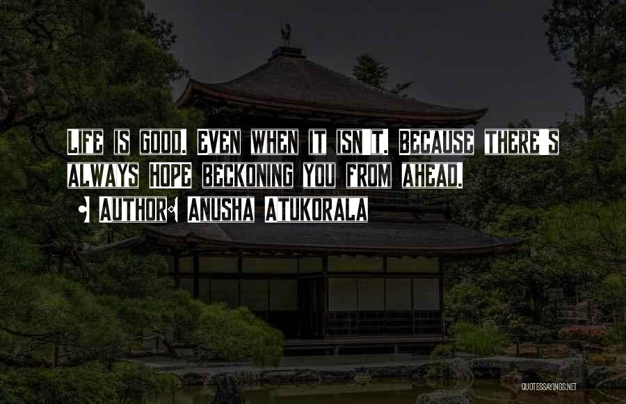 Anusha Atukorala Quotes: Life Is Good. Even When It Isn't. Because There's Always Hope Beckoning You From Ahead.