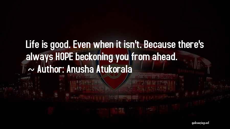 Anusha Atukorala Quotes: Life Is Good. Even When It Isn't. Because There's Always Hope Beckoning You From Ahead.