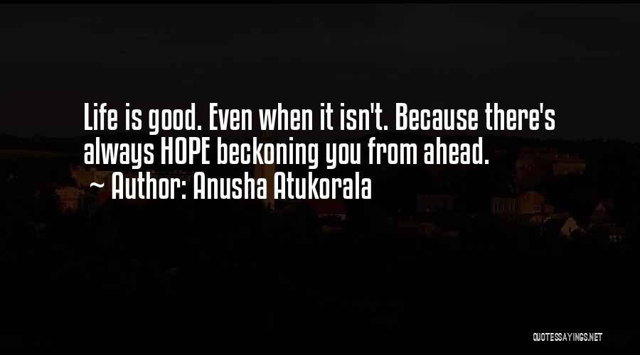 Anusha Atukorala Quotes: Life Is Good. Even When It Isn't. Because There's Always Hope Beckoning You From Ahead.