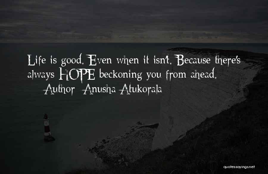 Anusha Atukorala Quotes: Life Is Good. Even When It Isn't. Because There's Always Hope Beckoning You From Ahead.