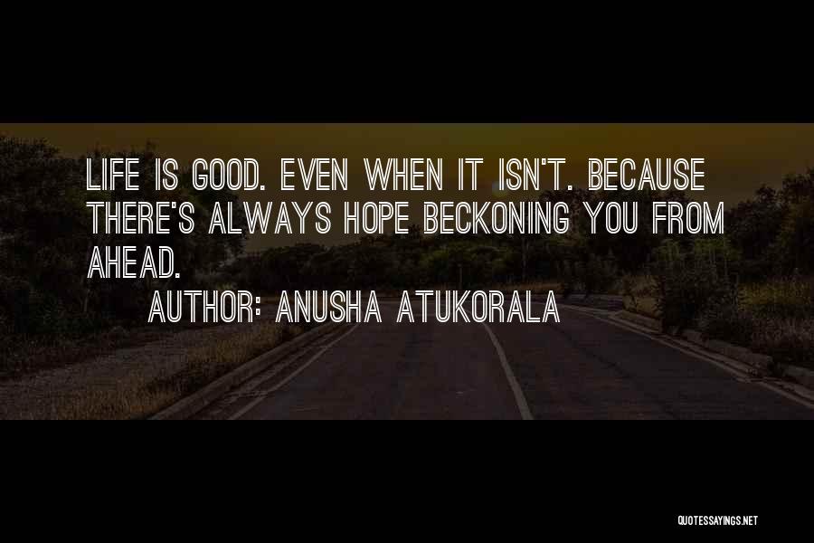 Anusha Atukorala Quotes: Life Is Good. Even When It Isn't. Because There's Always Hope Beckoning You From Ahead.