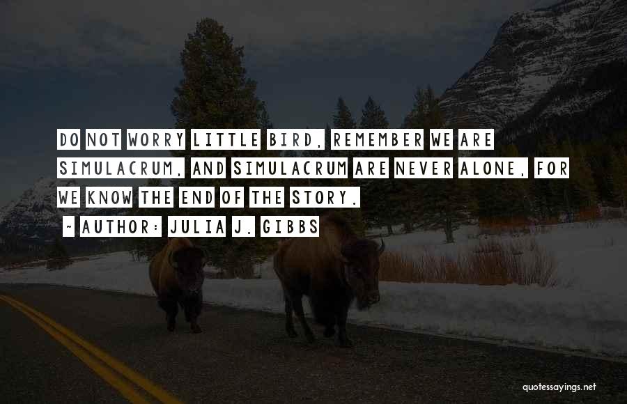 Julia J. Gibbs Quotes: Do Not Worry Little Bird, Remember We Are Simulacrum, And Simulacrum Are Never Alone, For We Know The End Of