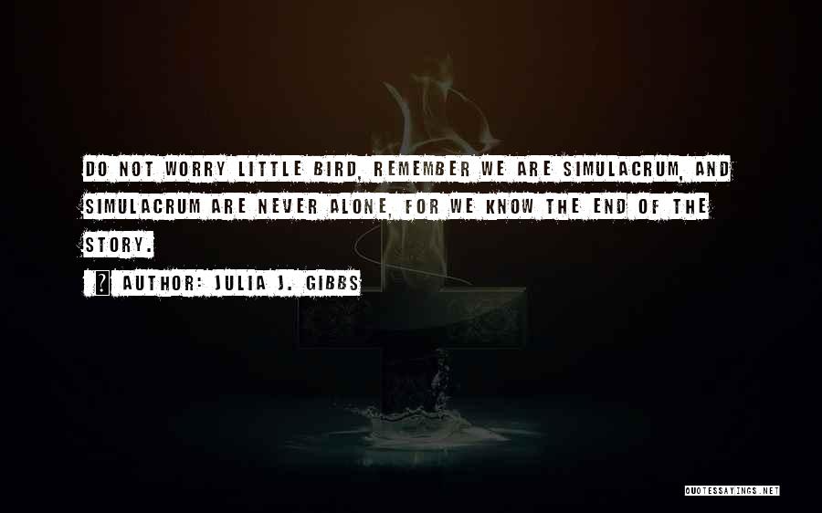 Julia J. Gibbs Quotes: Do Not Worry Little Bird, Remember We Are Simulacrum, And Simulacrum Are Never Alone, For We Know The End Of