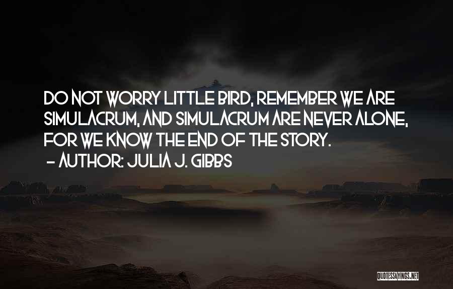 Julia J. Gibbs Quotes: Do Not Worry Little Bird, Remember We Are Simulacrum, And Simulacrum Are Never Alone, For We Know The End Of