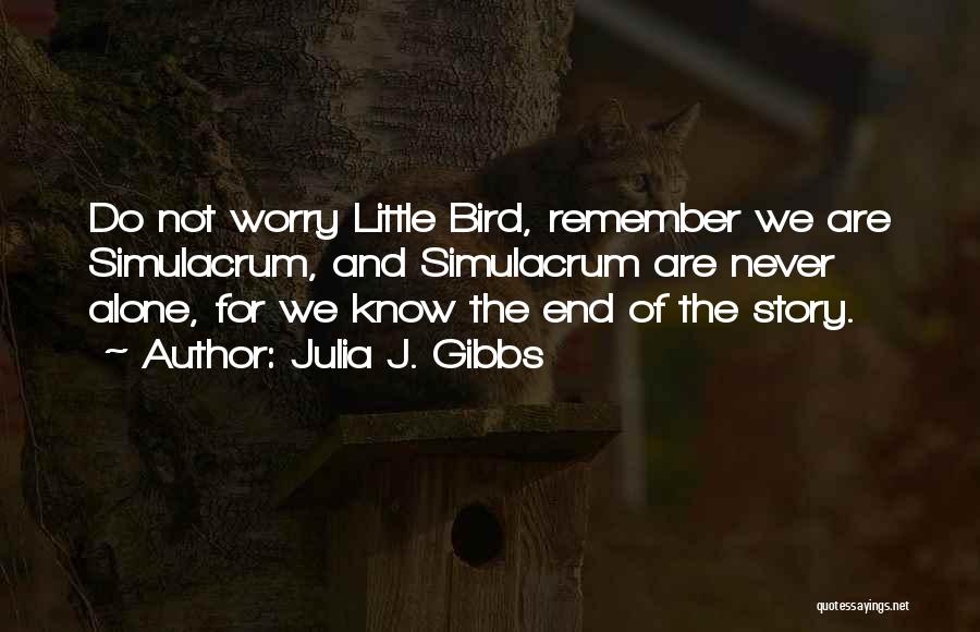 Julia J. Gibbs Quotes: Do Not Worry Little Bird, Remember We Are Simulacrum, And Simulacrum Are Never Alone, For We Know The End Of