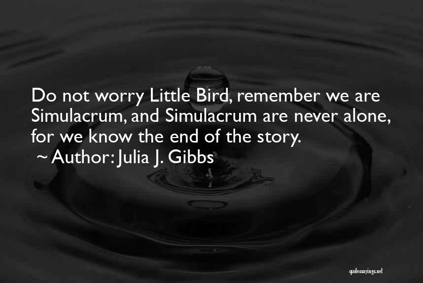 Julia J. Gibbs Quotes: Do Not Worry Little Bird, Remember We Are Simulacrum, And Simulacrum Are Never Alone, For We Know The End Of