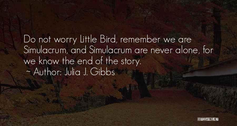 Julia J. Gibbs Quotes: Do Not Worry Little Bird, Remember We Are Simulacrum, And Simulacrum Are Never Alone, For We Know The End Of