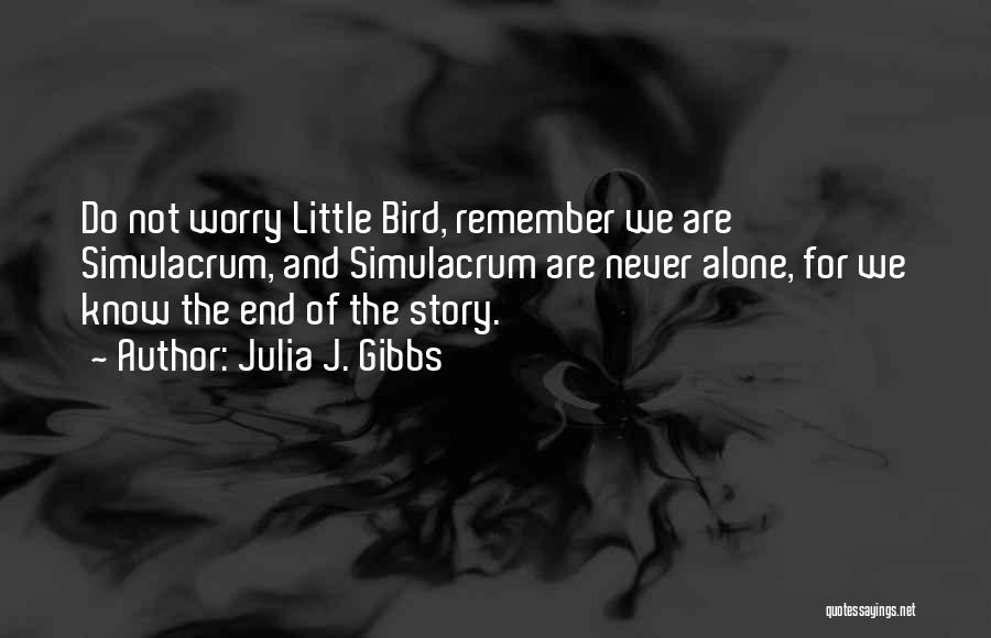 Julia J. Gibbs Quotes: Do Not Worry Little Bird, Remember We Are Simulacrum, And Simulacrum Are Never Alone, For We Know The End Of