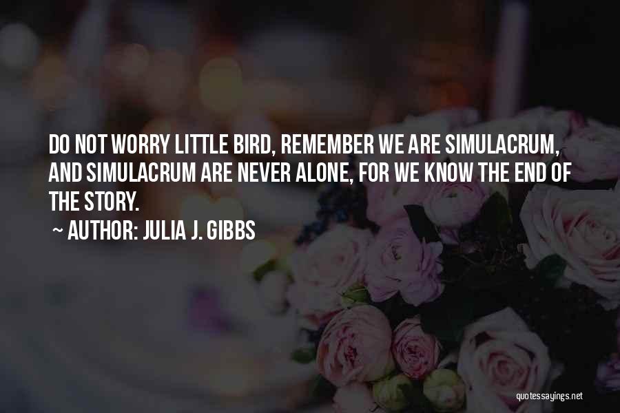 Julia J. Gibbs Quotes: Do Not Worry Little Bird, Remember We Are Simulacrum, And Simulacrum Are Never Alone, For We Know The End Of