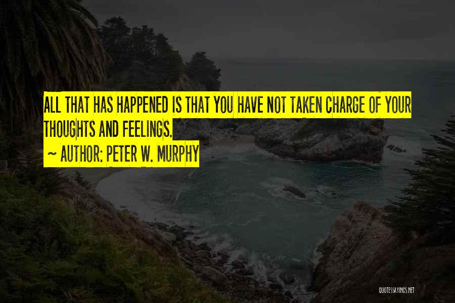Peter W. Murphy Quotes: All That Has Happened Is That You Have Not Taken Charge Of Your Thoughts And Feelings.