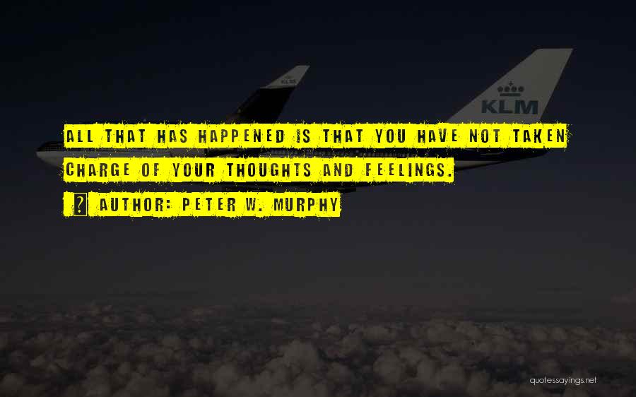 Peter W. Murphy Quotes: All That Has Happened Is That You Have Not Taken Charge Of Your Thoughts And Feelings.