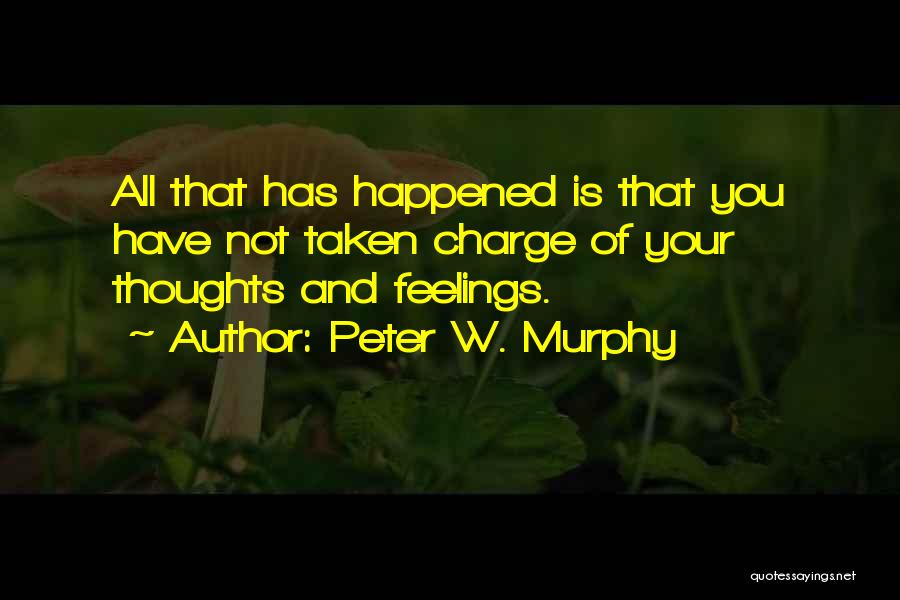 Peter W. Murphy Quotes: All That Has Happened Is That You Have Not Taken Charge Of Your Thoughts And Feelings.