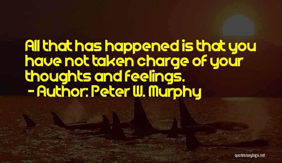 Peter W. Murphy Quotes: All That Has Happened Is That You Have Not Taken Charge Of Your Thoughts And Feelings.