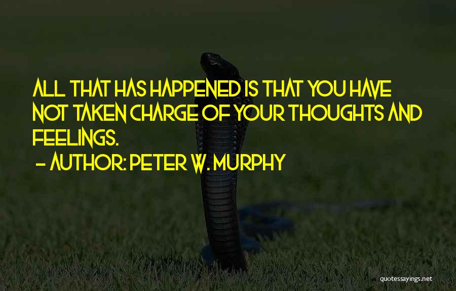 Peter W. Murphy Quotes: All That Has Happened Is That You Have Not Taken Charge Of Your Thoughts And Feelings.