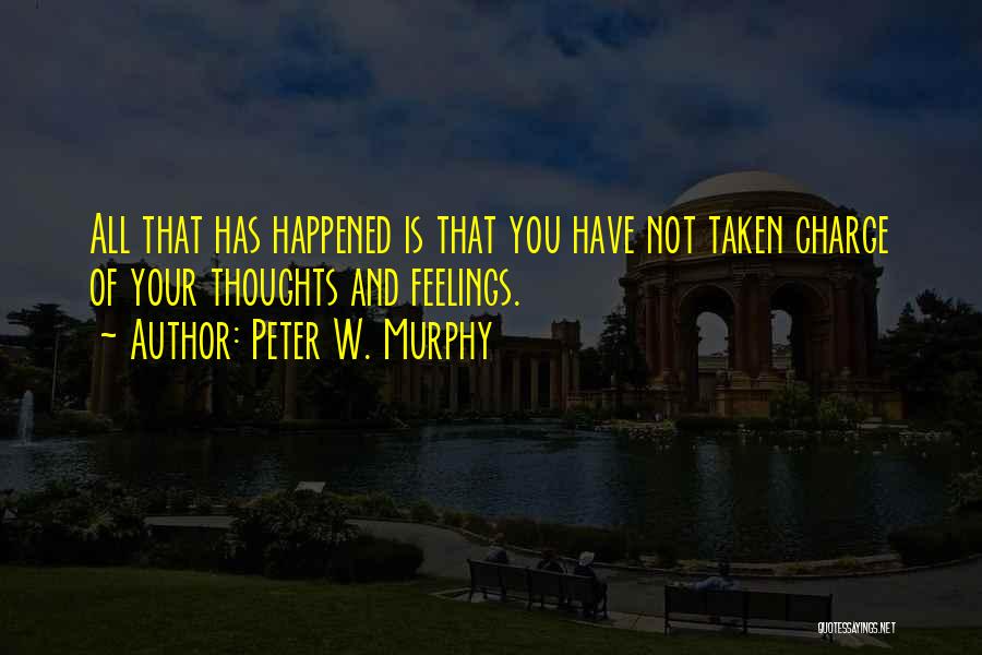 Peter W. Murphy Quotes: All That Has Happened Is That You Have Not Taken Charge Of Your Thoughts And Feelings.