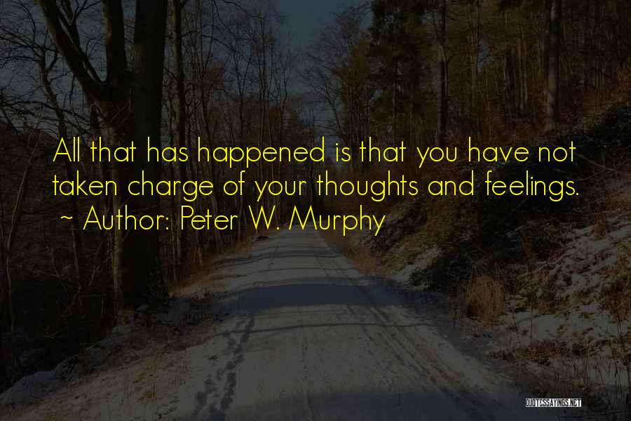 Peter W. Murphy Quotes: All That Has Happened Is That You Have Not Taken Charge Of Your Thoughts And Feelings.