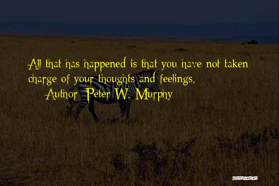 Peter W. Murphy Quotes: All That Has Happened Is That You Have Not Taken Charge Of Your Thoughts And Feelings.