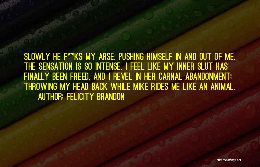 Felicity Brandon Quotes: Slowly He F**ks My Arse, Pushing Himself In And Out Of Me. The Sensation Is So Intense. I Feel Like