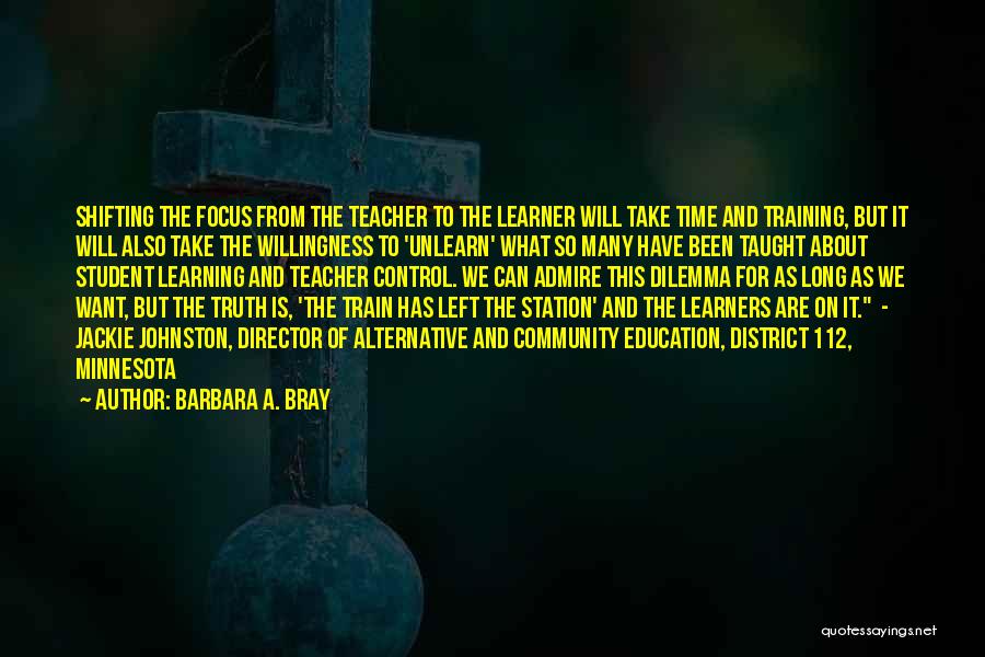 Barbara A. Bray Quotes: Shifting The Focus From The Teacher To The Learner Will Take Time And Training, But It Will Also Take The