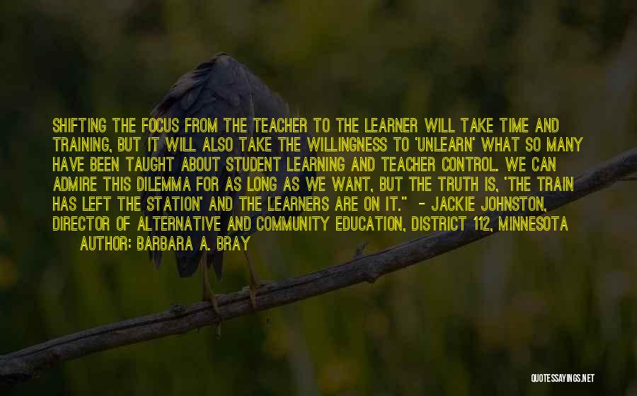 Barbara A. Bray Quotes: Shifting The Focus From The Teacher To The Learner Will Take Time And Training, But It Will Also Take The