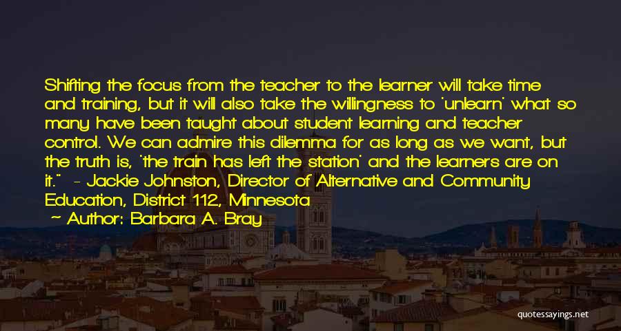 Barbara A. Bray Quotes: Shifting The Focus From The Teacher To The Learner Will Take Time And Training, But It Will Also Take The