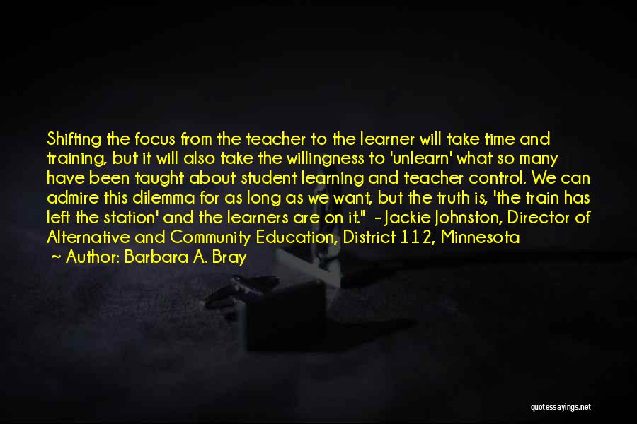 Barbara A. Bray Quotes: Shifting The Focus From The Teacher To The Learner Will Take Time And Training, But It Will Also Take The