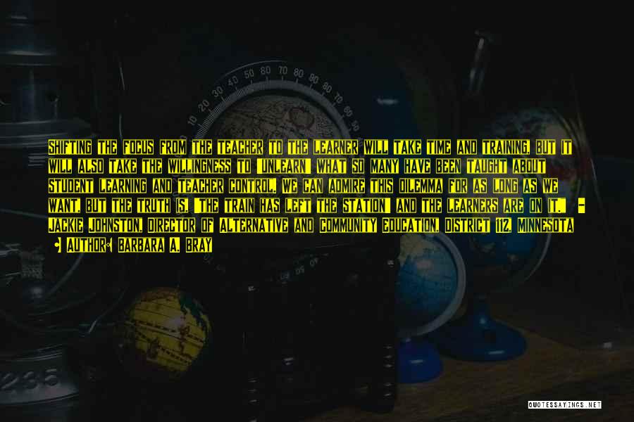 Barbara A. Bray Quotes: Shifting The Focus From The Teacher To The Learner Will Take Time And Training, But It Will Also Take The