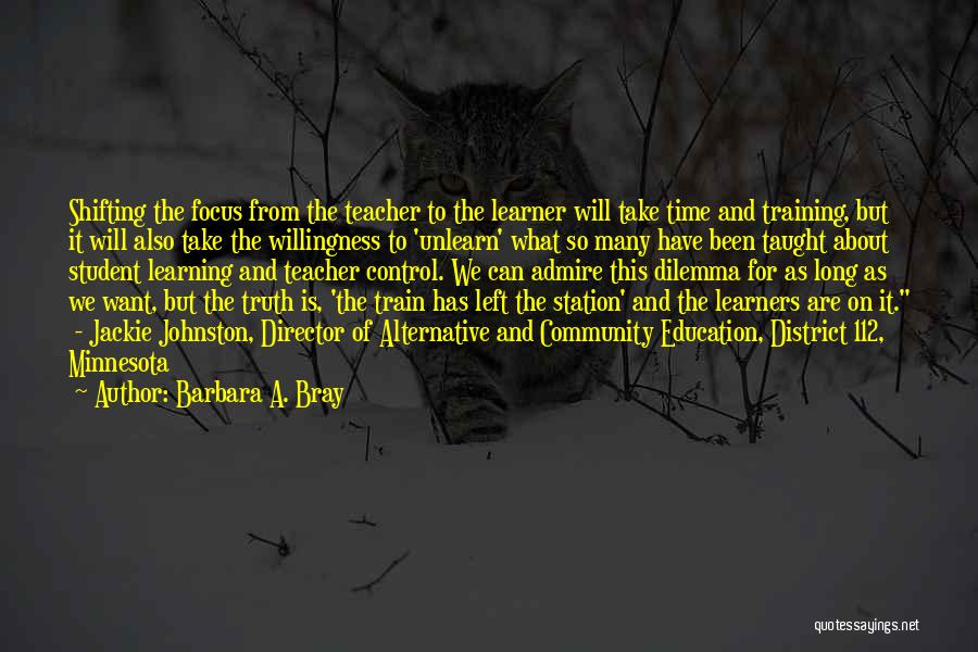 Barbara A. Bray Quotes: Shifting The Focus From The Teacher To The Learner Will Take Time And Training, But It Will Also Take The