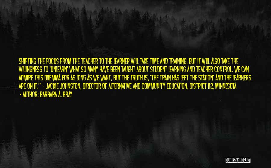 Barbara A. Bray Quotes: Shifting The Focus From The Teacher To The Learner Will Take Time And Training, But It Will Also Take The