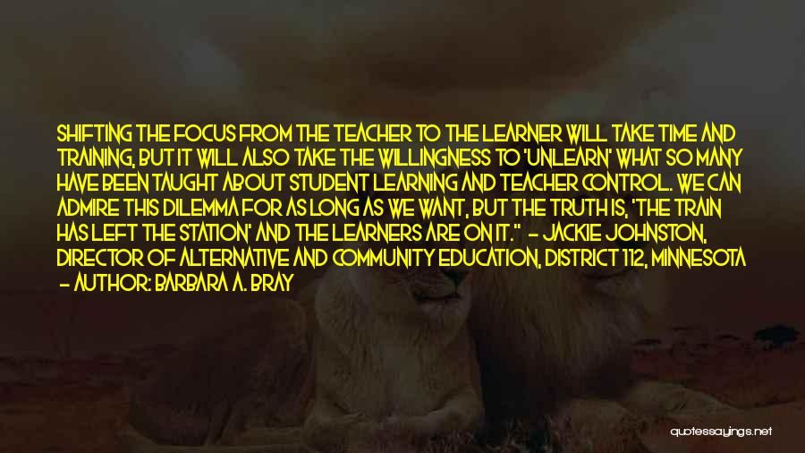 Barbara A. Bray Quotes: Shifting The Focus From The Teacher To The Learner Will Take Time And Training, But It Will Also Take The