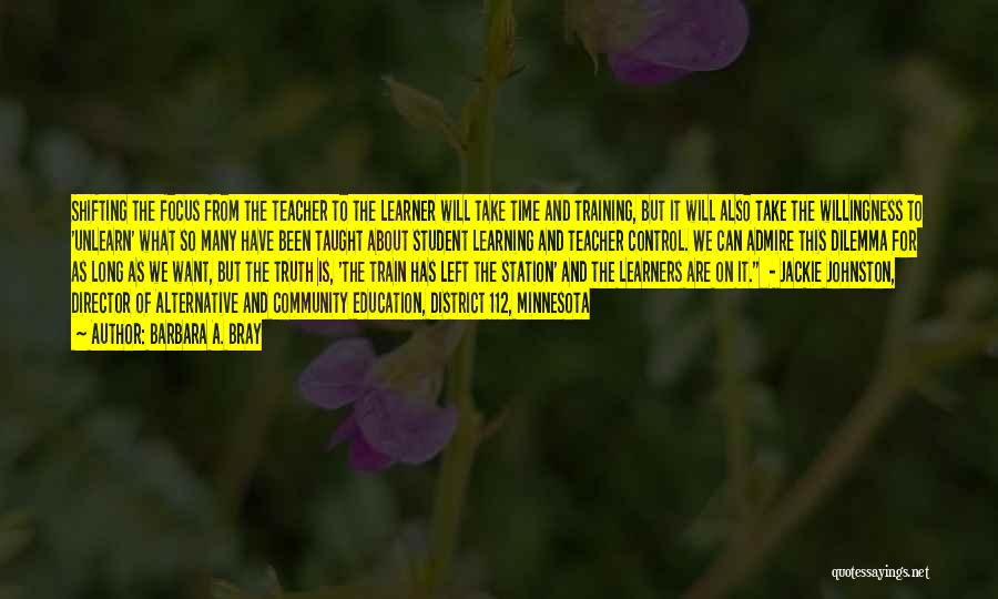 Barbara A. Bray Quotes: Shifting The Focus From The Teacher To The Learner Will Take Time And Training, But It Will Also Take The