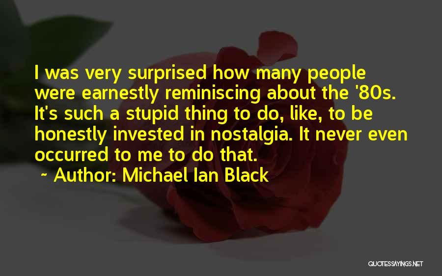 Michael Ian Black Quotes: I Was Very Surprised How Many People Were Earnestly Reminiscing About The '80s. It's Such A Stupid Thing To Do,