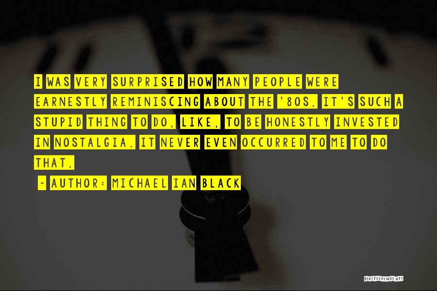 Michael Ian Black Quotes: I Was Very Surprised How Many People Were Earnestly Reminiscing About The '80s. It's Such A Stupid Thing To Do,